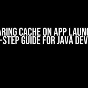 Clearing Cache on App Launch: A Step-by-Step Guide for Java Developers