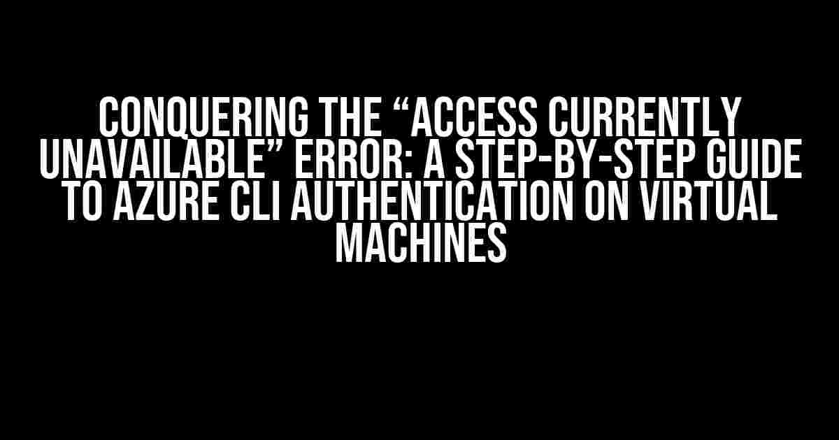 Conquering the “Access Currently Unavailable” Error: A Step-by-Step Guide to Azure CLI Authentication on Virtual Machines