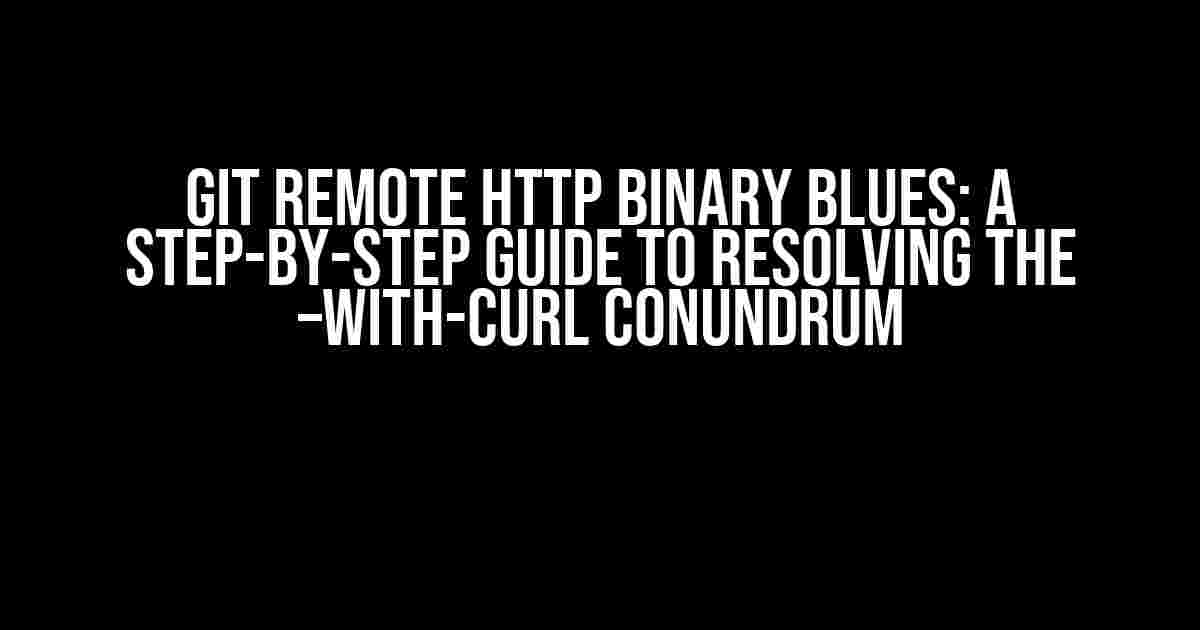 Git Remote HTTP Binary Blues: A Step-by-Step Guide to Resolving the –with-curl Conundrum