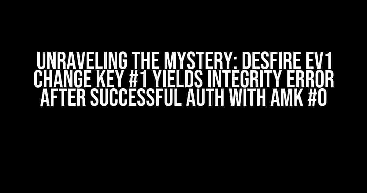 Unraveling the Mystery: DESFire EV1 Change Key #1 Yields Integrity Error after Successful Auth with AMK #0