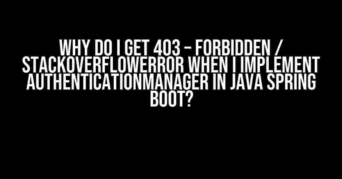 Why do I get 403 – Forbidden / StackOverflowError when I implement AuthenticationManager in Java Spring Boot?